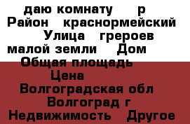 cдаю комнату 5000р. › Район ­ краснормейский  › Улица ­ грероев малой земли  › Дом ­ 34 › Общая площадь ­ 13 › Цена ­ 5 000 - Волгоградская обл., Волгоград г. Недвижимость » Другое   